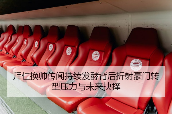 拜仁换帅传闻持续发酵背后折射豪门转型压力与未来抉择