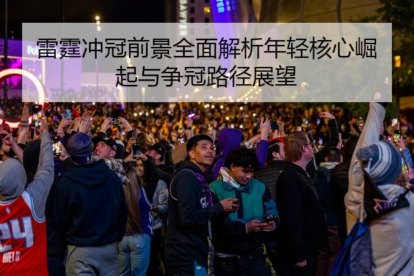 雷霆冲冠前景全面解析年轻核心崛起与争冠路径展望