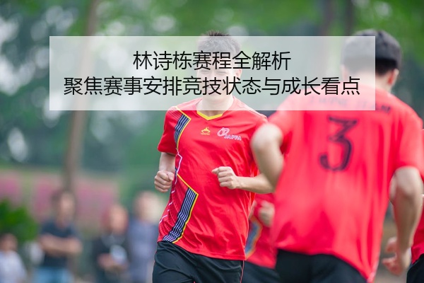 林诗栋赛程全解析 聚焦赛事安排竞技状态与成长看点